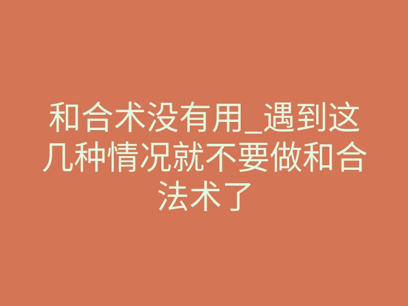 和合术没有用_遇到这几种情况就不要做和合法术了