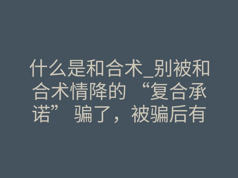 什么是和合术_别被和合术情降的 “复合承诺” 骗了，被骗后有这些挽回途径