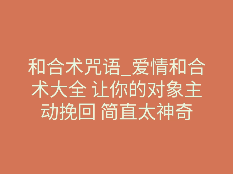 和合术咒语_爱情和合术大全 让你的对象主动挽回 简直太神奇