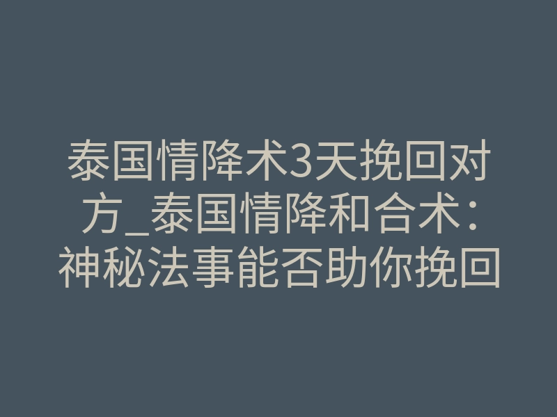 泰国情降术3天挽回对方_泰国情降和合术：神秘法事能否助你挽回爱情与婚姻