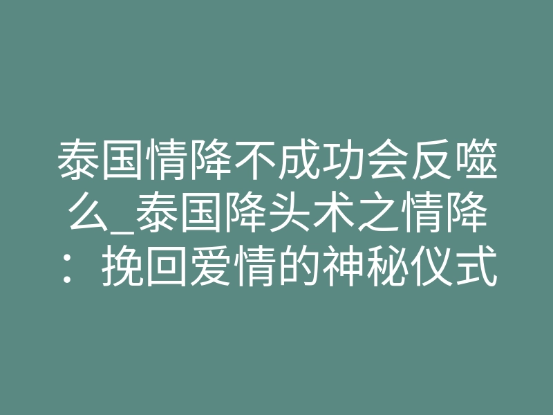 泰国情降不成功会反噬么_泰国降头术之情降:挽回爱情的神秘仪式