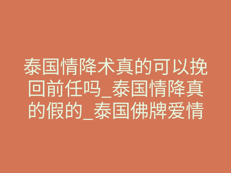 泰国情降术真的可以挽回前任吗_泰国情降真的假的_泰国佛牌爱情降头真的有效吗?