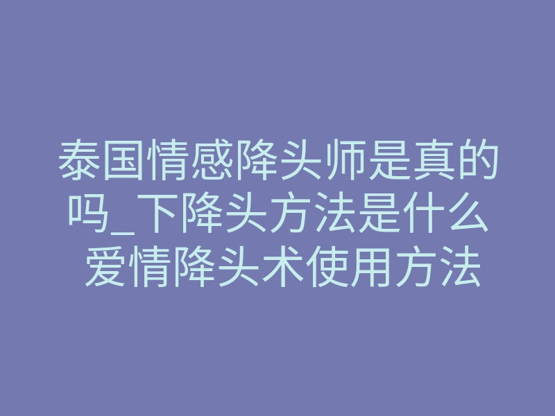 泰国情感降头师是真的吗_下降头方法是什么 爱情降头术使用方法