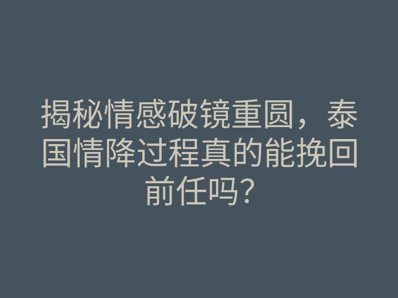 揭秘情感破镜重圆,泰国情降过程真的能挽回前任吗?