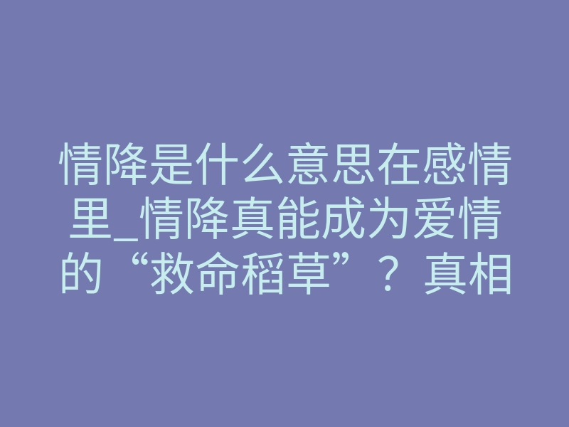 情降是什么意思在感情里_情降真能成为爱情的“救命稻草”？真相令人