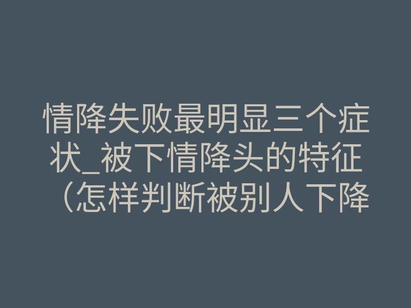 情降失败最明显三个症状_被下情降头的特征(怎样判断被别人下降头)-易巨网