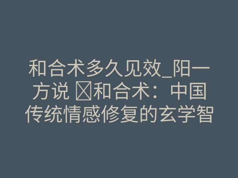 和合术多久见效_阳一方说 ‌和合术：中国传统情感修复的玄学智慧‌ ，和合术源于道家文化，最早可追溯至唐