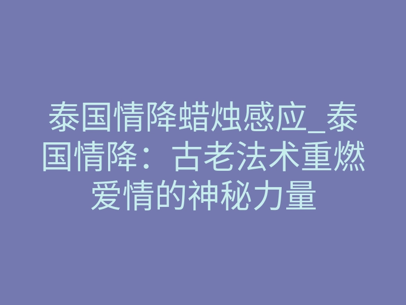 泰国情降蜡烛感应_泰国情降:古老法术重燃爱情的神秘力量