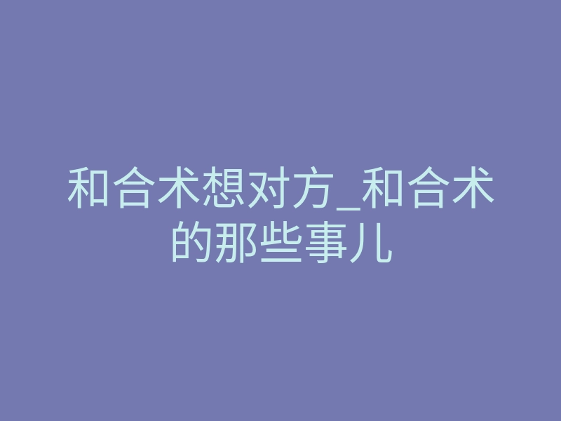 和合术想对方_和合术的那些事儿