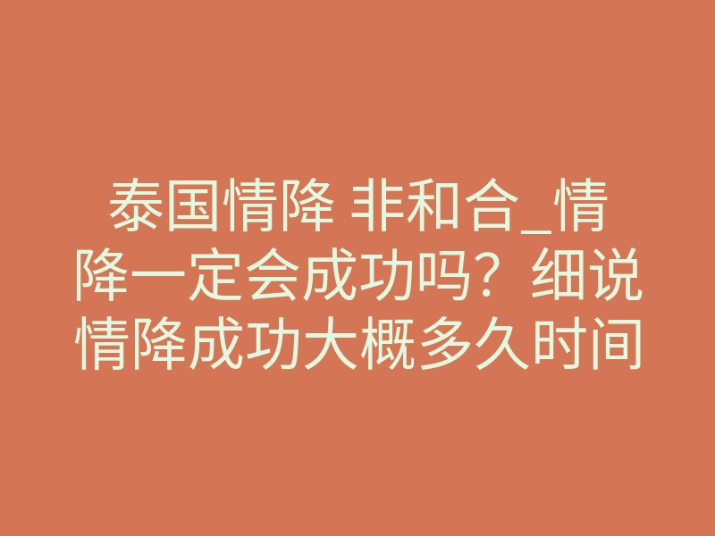 泰国情降 非和合_情降一定会成功吗？细说情降成功大概多久时间