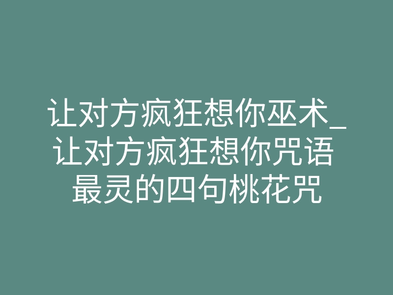 让对方疯狂想你巫术_让对方疯狂想你咒语 最灵的四句桃花咒