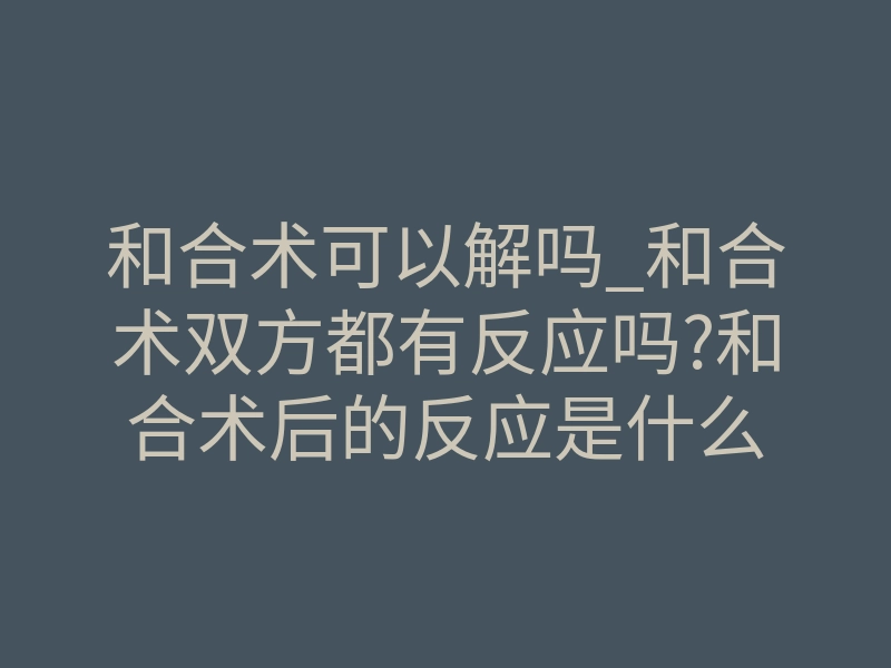 和合术可以解吗_和合术双方都有反应吗?和合术后的反应是什么