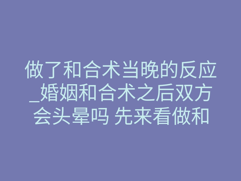 做了和合术当晚的反应_婚姻和合术之后双方会头晕吗 先来看做和合术的反应是如何