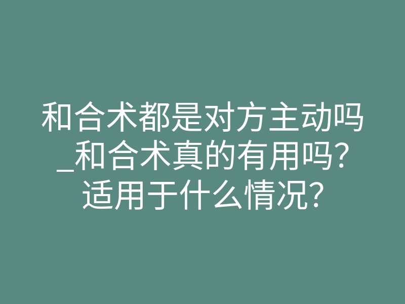 和合术都是对方主动吗_和合术真的有用吗?适用于什么情况?