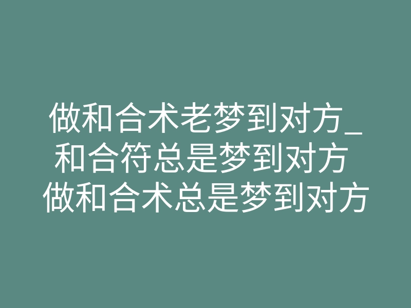做和合术老梦到对方_和合符总是梦到对方 做和合术总是梦到对方是什么情况