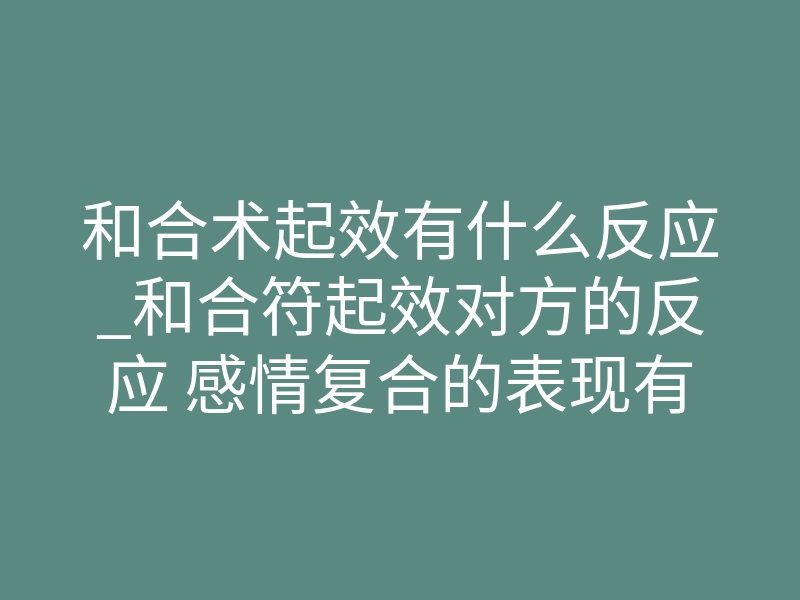 和合术起效有什么反应_和合符起效对方的反应 感情复合的表现有什么
