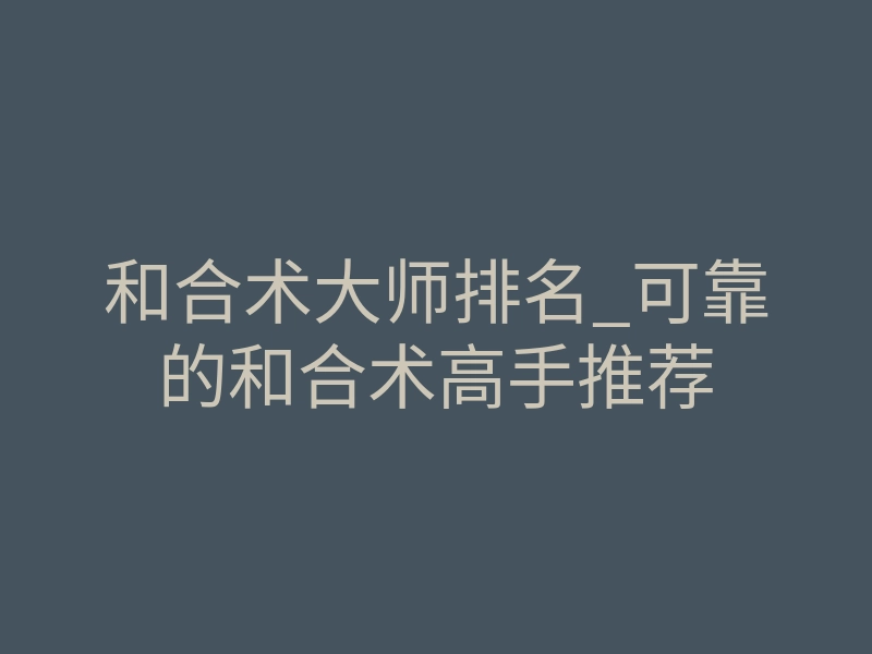 和合术大师排名_可靠的和合术高手推荐