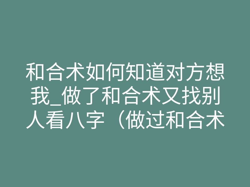 和合术如何知道对方想我_做了和合术又找别人看八字（做过和合术会被其他道长看出来吗）