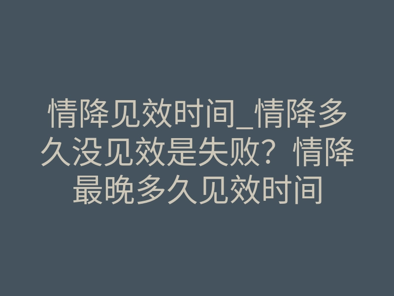 情降见效时间_情降多久没见效是失败?情降最晚多久见效时间
