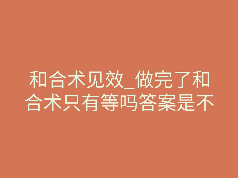 和合术见效_做完了和合术只有等吗答案是不