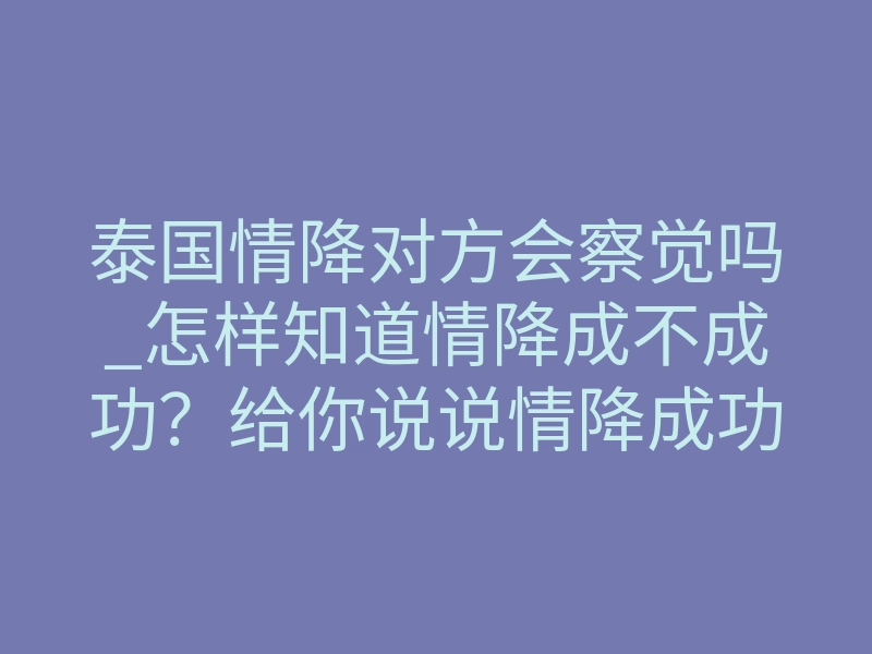 泰国情降对方会察觉吗_怎样知道情降成不成功?给你说说情降成功后的预兆