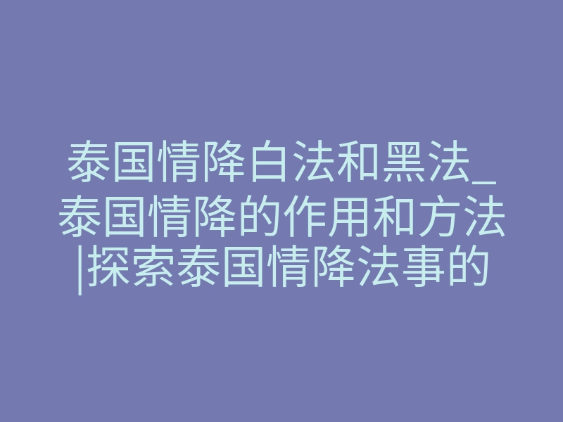 泰国情降白法和黑法_泰国情降的作用和方法|探索泰国情降法事的真相