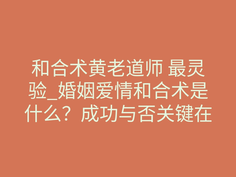 和合术黄老道师 最灵验_婚姻爱情和合术是什么?成功与否关键在于什么