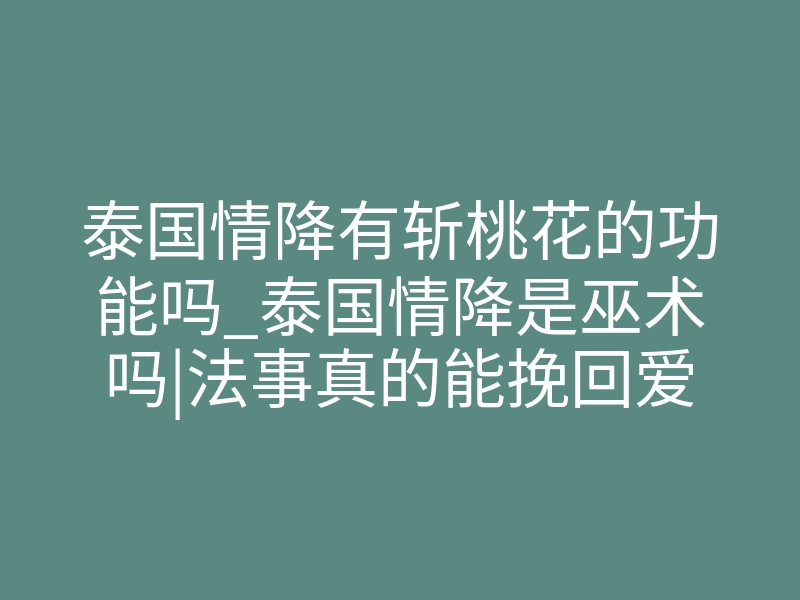 泰国情降有斩桃花的功能吗_泰国情降是巫术吗|法事真的能挽回爱情吗