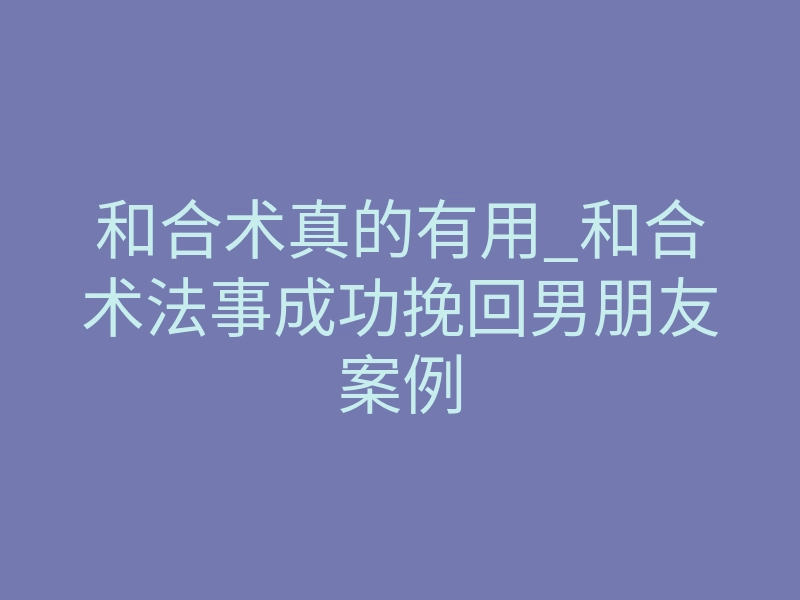 和合术真的有用_和合术法事成功挽回男朋友案例
