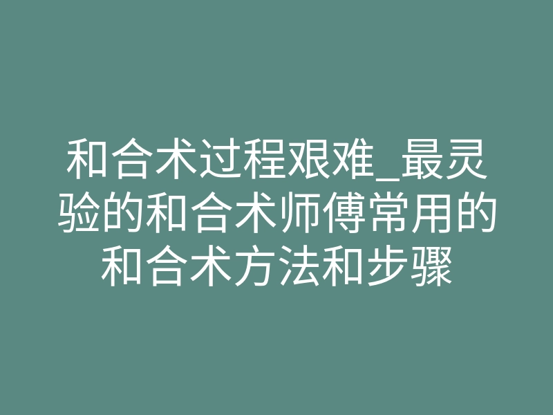 和合术过程艰难_最灵验的和合术师傅常用的和合术方法和步骤
