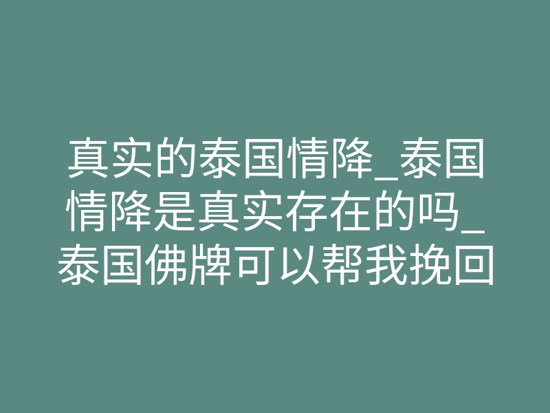真实的泰国情降_泰国情降是真实存在的吗_泰国佛牌可以帮我挽回前任吗?