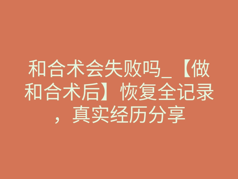 和合术会失败吗_【做和合术后】恢复全记录，真实经历分享
