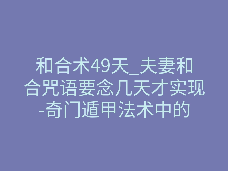 和合术49天_夫妻和合咒语要念几天才实现-奇门遁甲法术中的