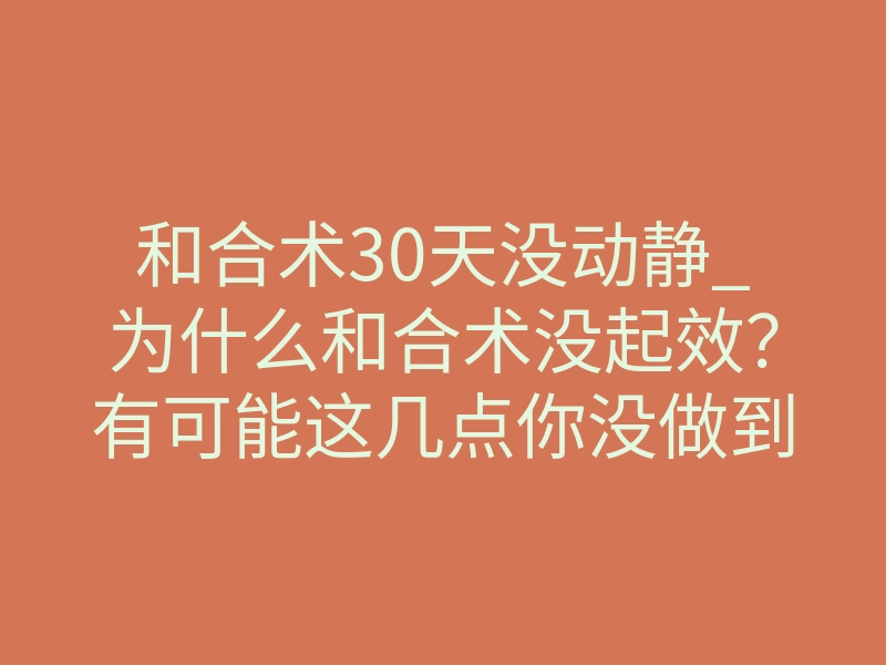 和合术30天没动静_为什么和合术没起效?有可能这几点你没做到