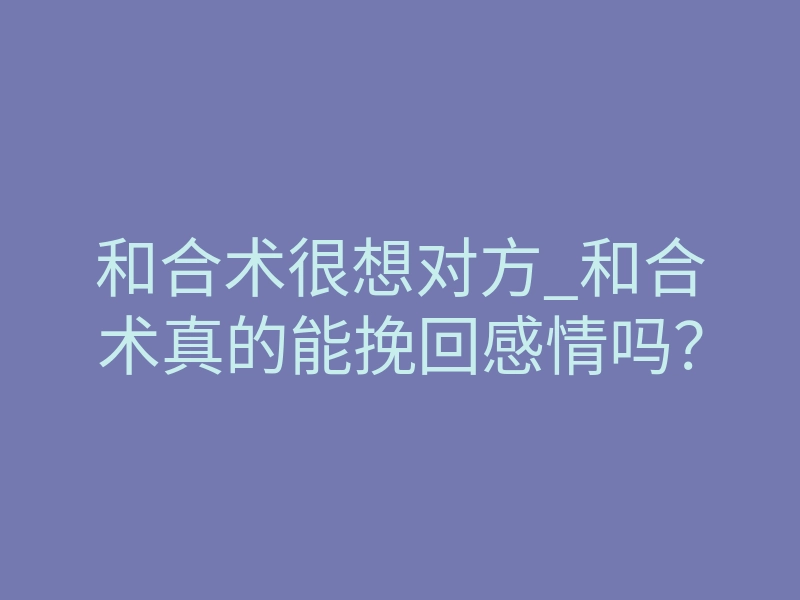 和合术很想对方_和合术真的能挽回感情吗？