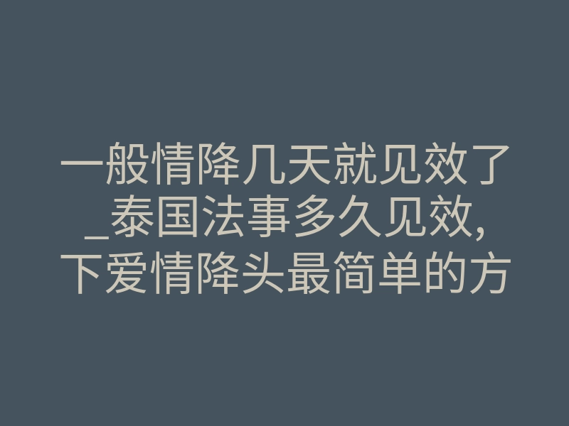 一般情降几天就见效了_泰国法事多久见效,下爱情降头最简单的方法!