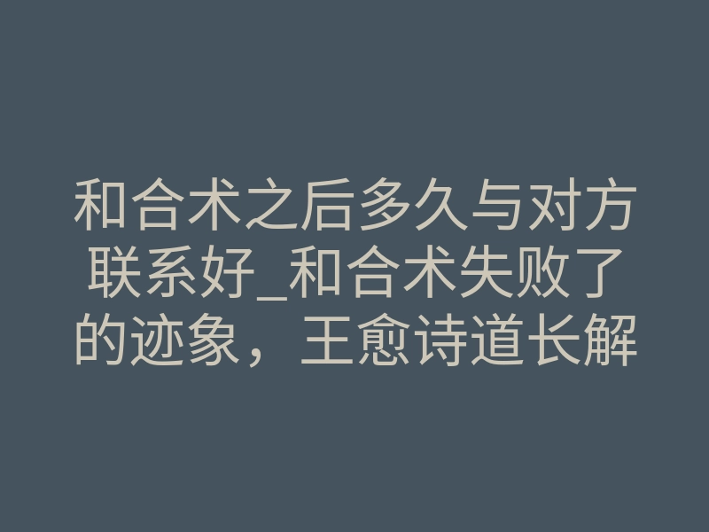 和合术之后多久与对方联系好_和合术失败了的迹象,王愈诗道长解读做完和合术失败的现象