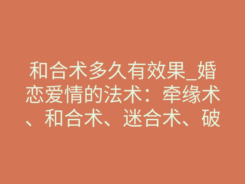 和合术多久有效果_婚恋爱情的法术：牵缘术、和合术、迷合术、破合术