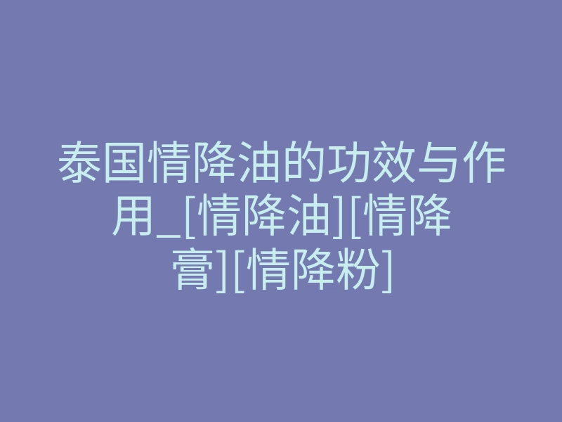泰国情降油的功效与作用_[情降油][情降膏][情降粉]