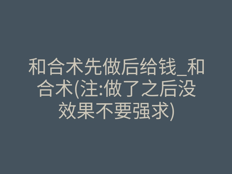 和合术先做后给钱_和合术(注:做了之后没效果不要强求)