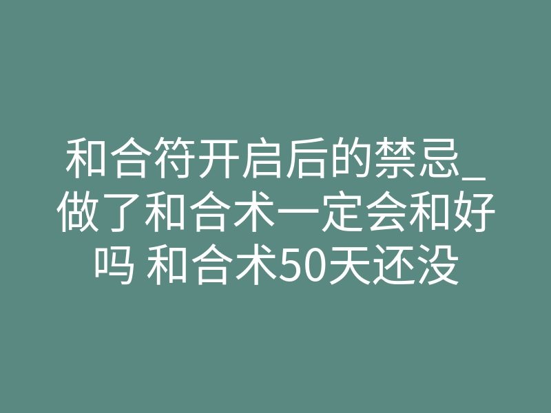 和合符开启后的禁忌_做了和合术一定会和好吗 和合术50天还没复合