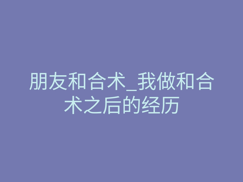朋友和合术_我做和合术之后的经历