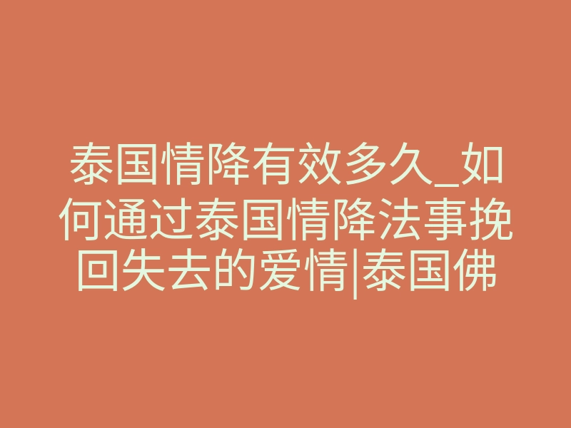 泰国情降有效多久_如何通过泰国情降法事挽回失去的爱情|泰国佛牌爱情降头真的有效吗?