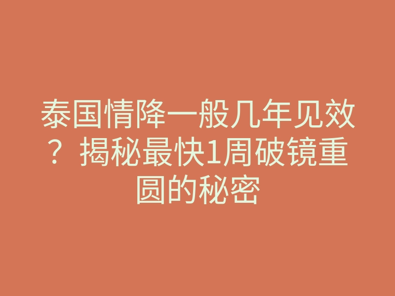 泰国情降一般几年见效?揭秘最快1周破镜重圆的秘密