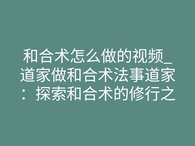 和合术怎么做的视频_道家做和合术法事道家:探索和合术的修行之道