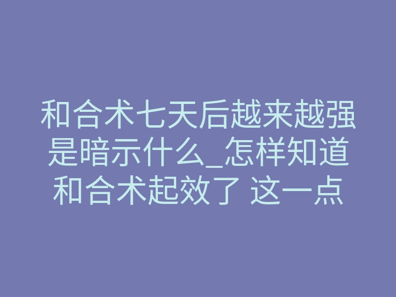 和合术七天后越来越强是暗示什么_怎样知道和合术起效了 这一点表现尤为明显 一般人都能看出来