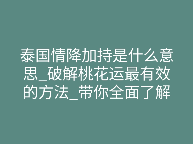 泰国情降加持是什么意思_破解桃花运最有效的方法_带你全面了解泰国情降