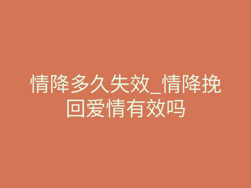 情降多久失效_情降挽回爱情有效吗