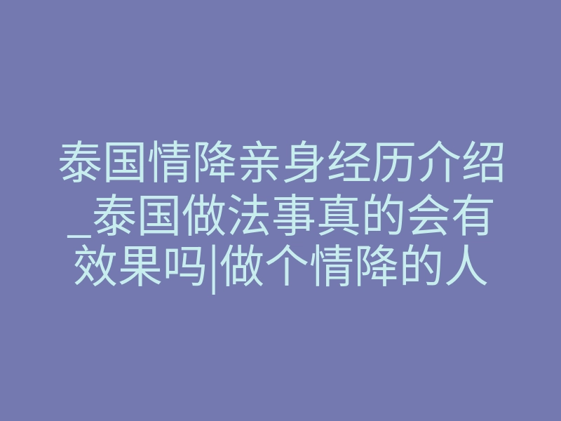 泰国情降亲身经历介绍_泰国做法事真的会有效果吗|做个情降的人亲身经历叙述