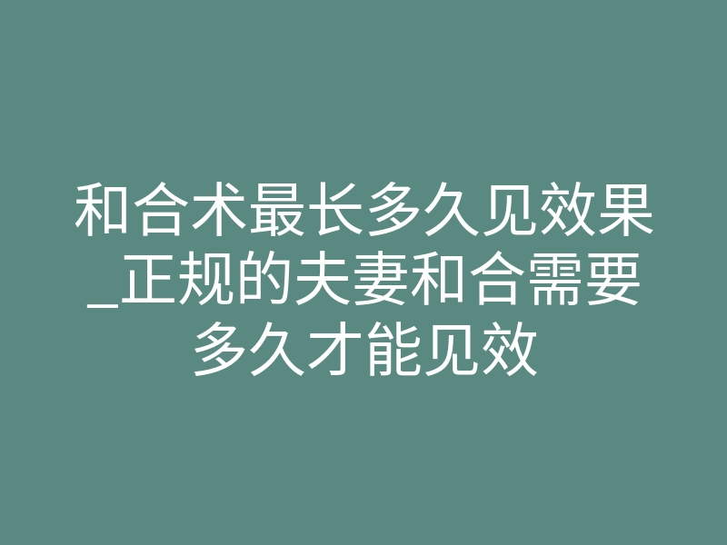 和合术最长多久见效果_正规的夫妻和合需要多久才能见效